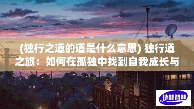 (独行之道的道是什么意思) 独行道之旅：如何在孤独中找到自我成长与内心平静的关键策略